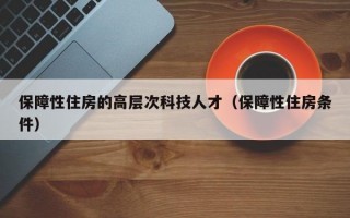 保障性住房的高层次科技人才（保障性住房条件）