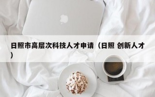 日照市高层次科技人才申请（日照 创新人才）
