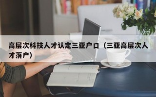 高层次科技人才认定三亚户口（三亚高层次人才落户）