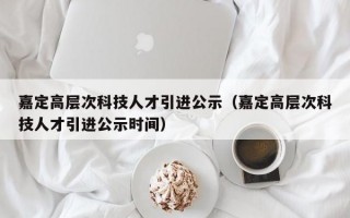 嘉定高层次科技人才引进公示（嘉定高层次科技人才引进公示时间）