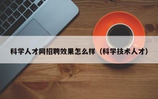 科学人才网招聘效果怎么样（科学技术人才）