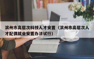 滨州市高层次科技人才安置（滨州市高层次人才配偶就业安置办法试行）
