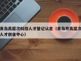 青岛高层次科技人才登记认定（青岛市高层次人才创业中心）