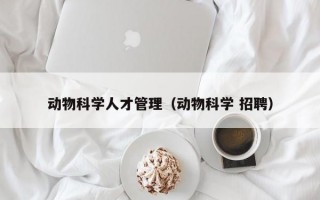 动物科学人才管理（动物科学 招聘）