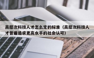 高层次科技人才怎么定的标准（高层次科技人才普遍追求更高水平的社会认可）