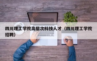 四川理工学院高层次科技人才（四川理工学院招聘）