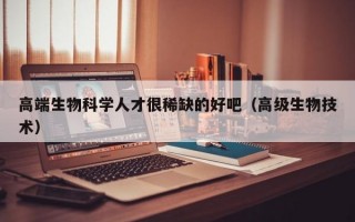 高端生物科学人才很稀缺的好吧（高级生物技术）