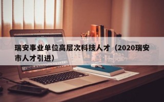 瑞安事业单位高层次科技人才（2020瑞安市人才引进）