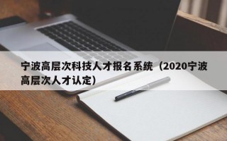 宁波高层次科技人才报名系统（2020宁波高层次人才认定）