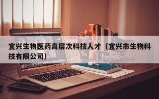 宜兴生物医药高层次科技人才（宜兴市生物科技有限公司）