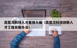 高层次科技人才直接入编（高层次科技创新人才工程实施办法）