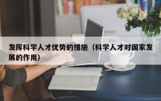 发挥科学人才优势的措施（科学人才对国家发展的作用）