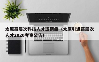 太原高层次科技人才邀请函（太原引进高层次人才2020考察公告）