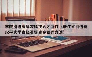 学院引进高层次科技人才浙江（浙江省引进高水平大学省级引导资金管理办法）