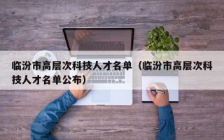 临汾市高层次科技人才名单（临汾市高层次科技人才名单公布）