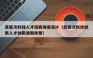 高层次科技人才招商海报设计（高层次科技创新人才创新激励政策）