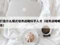 打造什么模式培养战略科学人才（培养战略眼光）