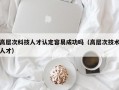 高层次科技人才认定容易成功吗（高层次技术人才）