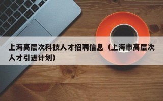 上海高层次科技人才招聘信息（上海市高层次人才引进计划）