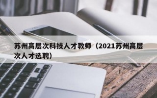苏州高层次科技人才教师（2021苏州高层次人才选聘）