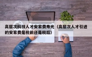 高层次科技人才安家费寿光（高层次人才引进的安家费是税前还是税后）