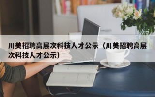 川美招聘高层次科技人才公示（川美招聘高层次科技人才公示）