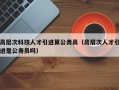 高层次科技人才引进算公务员（高层次人才引进是公务员吗）