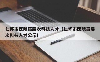 仁怀市医院高层次科技人才（仁怀市医院高层次科技人才公示）