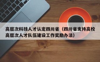 高层次科技人才认定四川省（四川省支持高校高层次人才队伍建设工作奖励办法）