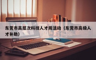 东莞市高层次科技人才周活动（东莞市高级人才补助）