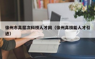 徐州市高层次科技人才网（徐州高技能人才引进）