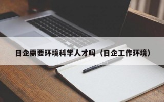 日企需要环境科学人才吗（日企工作环境）