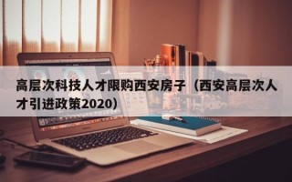 高层次科技人才限购西安房子（西安高层次人才引进政策2020）