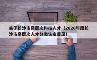 关于长沙市高层次科技人才（2020年度长沙市高层次人才分类认定目录）