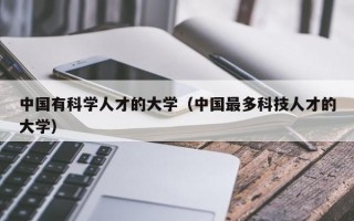 中国有科学人才的大学（中国最多科技人才的大学）