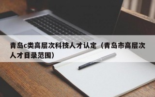 青岛c类高层次科技人才认定（青岛市高层次人才目录范围）
