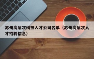 苏州高层次科技人才公司名单（苏州高层次人才招聘信息）