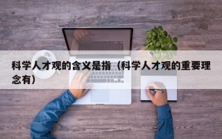 科学人才观的含义是指（科学人才观的重要理念有）