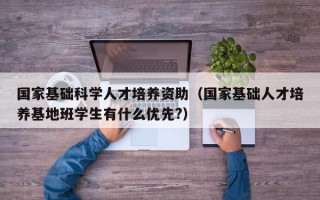 国家基础科学人才培养资助（国家基础人才培养基地班学生有什么优先?）