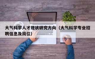 大气科学人才现状研究方向（大气科学专业招聘信息及岗位）