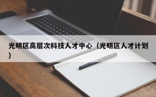 光明区高层次科技人才中心（光明区人才计划）