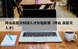 坪山高层次科技人才补贴政策（坪山 高层次人才）
