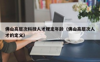 佛山高层次科技人才规定年龄（佛山高层次人才的定义）