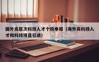 国外高层次科技人才个税申报（海外高科技人才和科技项目引进）