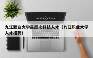 九江职业大学高层次科技人才（九江职业大学人才招聘）