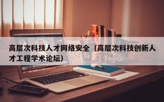 高层次科技人才网络安全（高层次科技创新人才工程学术论坛）