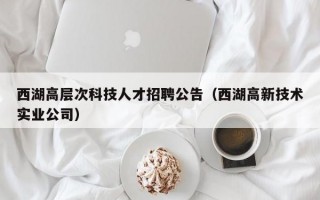 西湖高层次科技人才招聘公告（西湖高新技术实业公司）