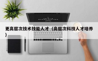 更高层次技术技能人才（高层次科技人才培养）