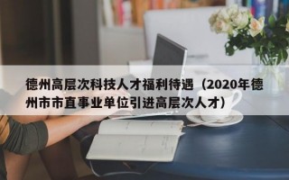 德州高层次科技人才福利待遇（2020年德州市市直事业单位引进高层次人才）