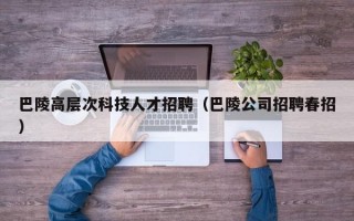 巴陵高层次科技人才招聘（巴陵公司招聘春招）